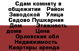 Сдам комнату в общежитии › Район ­ Заводской › Улица ­ Садово-Пушкарная › Дом ­ 6 › Этажность дома ­ 5 › Цена ­ 5 000 - Орловская обл. Недвижимость » Квартиры аренда   . Орловская обл.